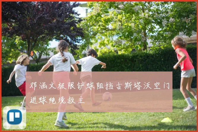 邓涵文极限铲球阻挡古斯塔沃空门进球绝境救主