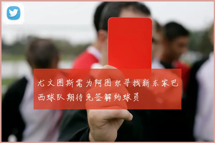 尤文图斯需为阿图尔寻找新东家巴西球队期待免签解约球员