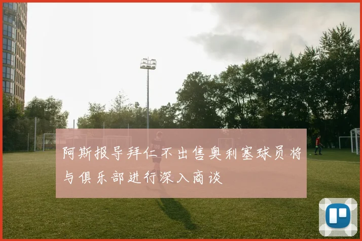 阿斯报导拜仁不出售奥利塞球员将与俱乐部进行深入商谈