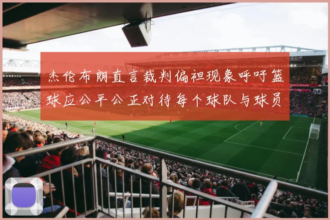 杰伦布朗直言裁判偏袒现象呼吁篮球应公平公正对待每个球队与球员