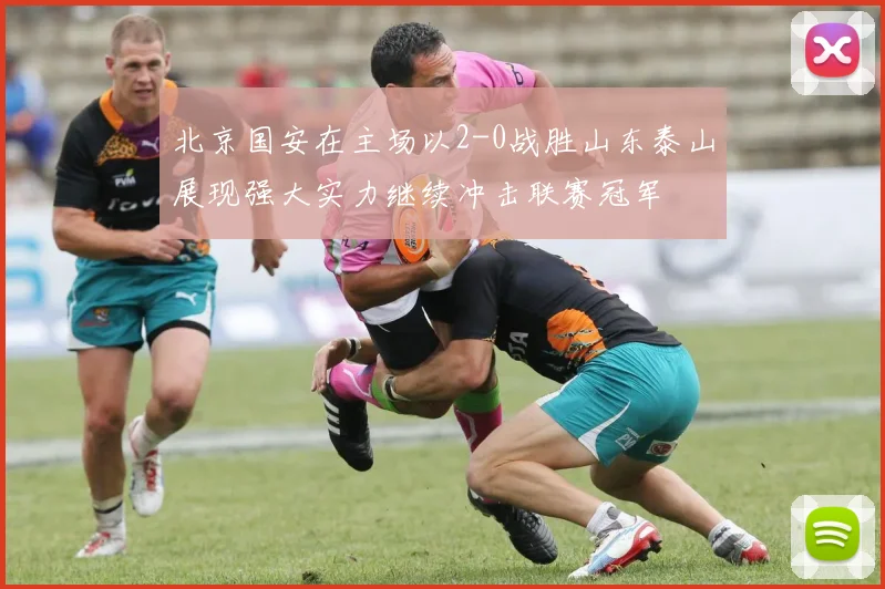 北京国安在主场以2-0战胜山东泰山展现强大实力继续冲击联赛冠军