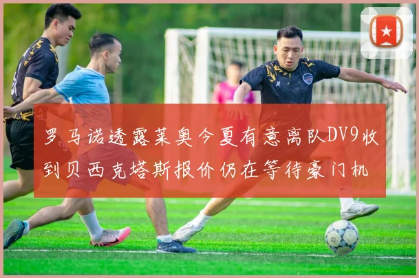 罗马诺透露莱奥今夏有意离队DV9收到贝西克塔斯报价仍在等待豪门机会