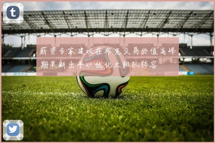 薪资专家建议在布克交易价值高峰期果断出手以优化太阳队阵容