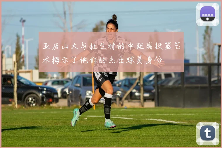 亚历山大与杜兰特的中距离投篮艺术揭示了他们的杰出球员身份