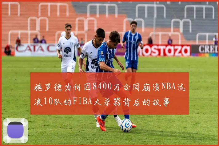 施罗德为何因8400万合同崩溃NBA流浪10队的FIBA大杀器背后的故事