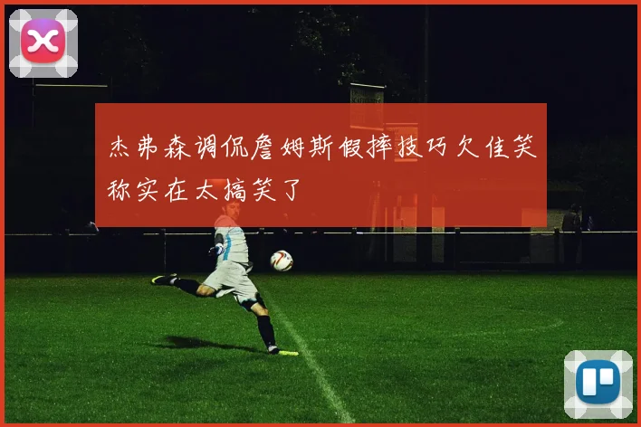 杰弗森调侃詹姆斯假摔技巧欠佳笑称实在太搞笑了