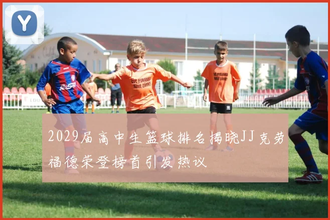 2029届高中生篮球排名揭晓JJ克劳福德荣登榜首引发热议