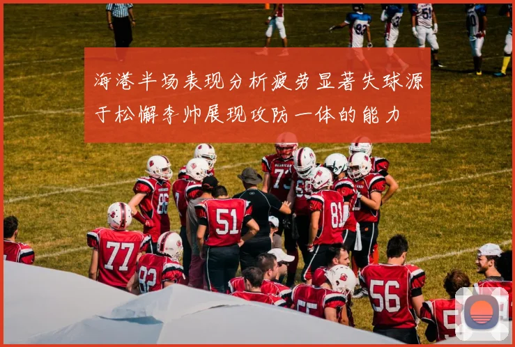 海港半场表现分析疲劳显著失球源于松懈李帅展现攻防一体的能力
