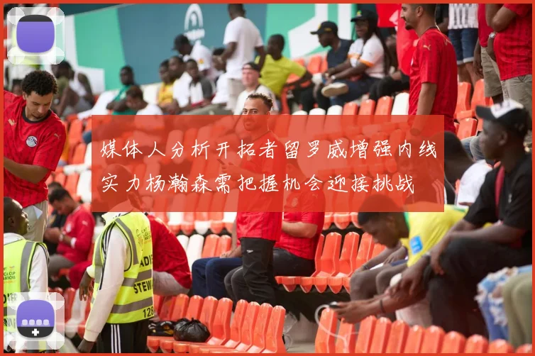 媒体人分析开拓者留罗威增强内线实力杨瀚森需把握机会迎接挑战