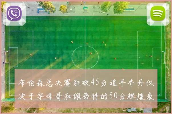 布伦森总决赛狂砍45分追平乔丹仅次于字母哥和佩蒂特的50分辉煌表现