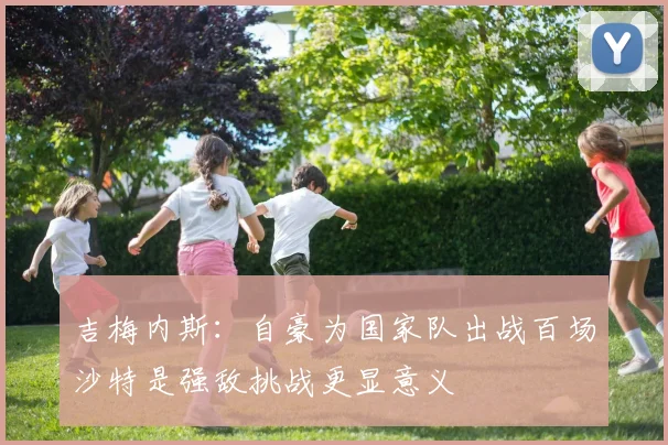 吉梅内斯：自豪为国家队出战百场沙特是强敌挑战更显意义