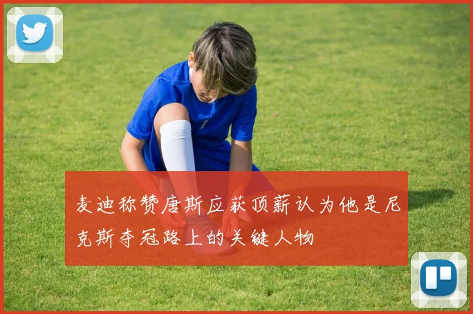 麦迪称赞唐斯应获顶薪认为他是尼克斯夺冠路上的关键人物