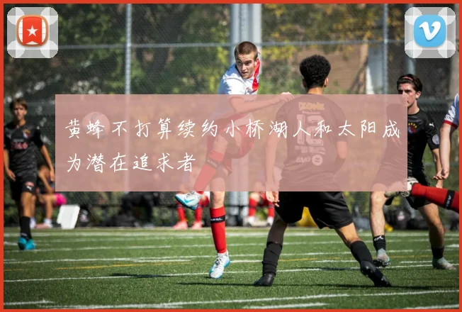 黄蜂不打算续约小桥湖人和太阳成为潜在追求者