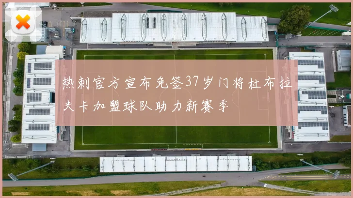热刺官方宣布免签37岁门将杜布拉夫卡加盟球队助力新赛季