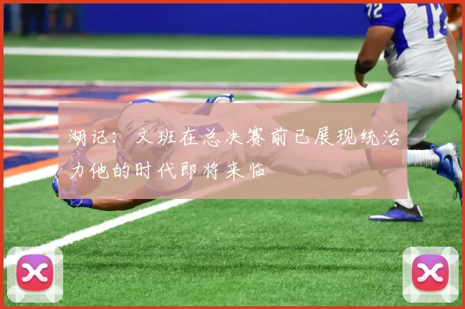 湖记：文班在总决赛前已展现统治力他的时代即将来临